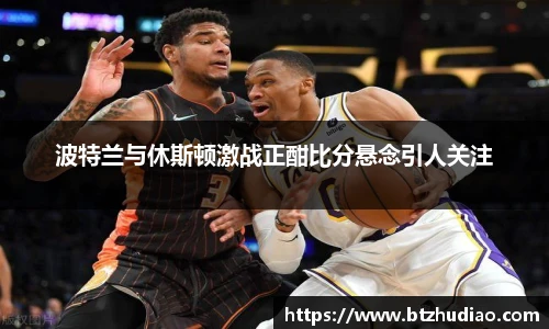 波特兰与休斯顿激战正酣比分悬念引人关注